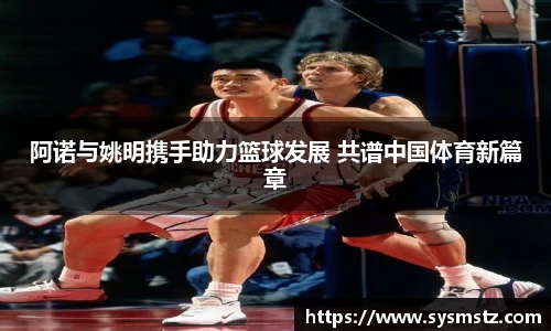 阿诺与姚明携手助力篮球发展 共谱中国体育新篇章