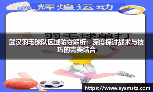 武汉羽毛球队区域防守解析：深度探讨战术与技巧的完美结合