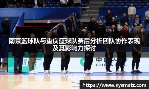 南京篮球队与重庆篮球队赛后分析团队协作表现及其影响力探讨