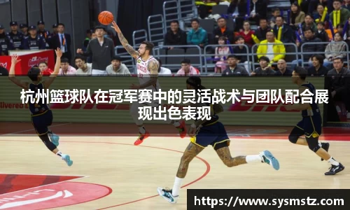 杭州篮球队在冠军赛中的灵活战术与团队配合展现出色表现