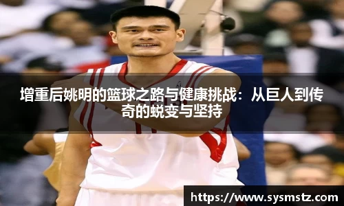 增重后姚明的篮球之路与健康挑战：从巨人到传奇的蜕变与坚持