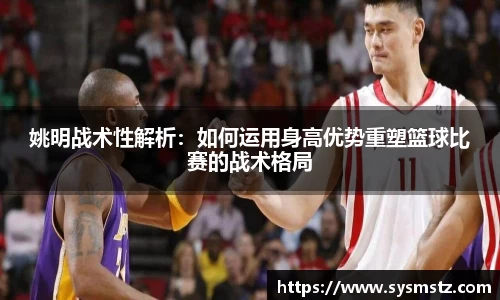 姚明战术性解析：如何运用身高优势重塑篮球比赛的战术格局
