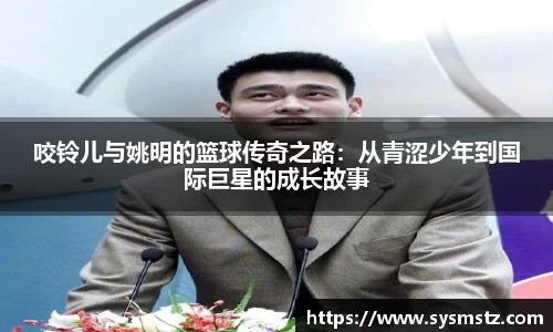 咬铃儿与姚明的篮球传奇之路：从青涩少年到国际巨星的成长故事