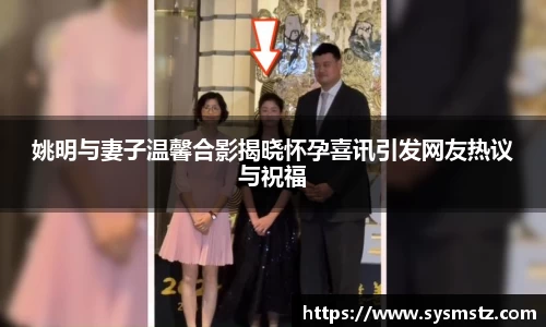 姚明与妻子温馨合影揭晓怀孕喜讯引发网友热议与祝福