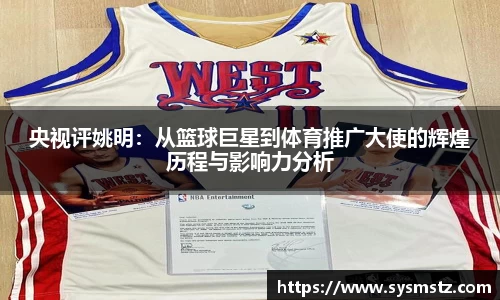 央视评姚明：从篮球巨星到体育推广大使的辉煌历程与影响力分析